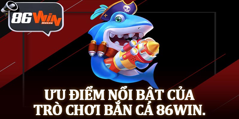 Ưu Điểm Nổi Bật Của Trò Chơi Bắn Cá 86Win.