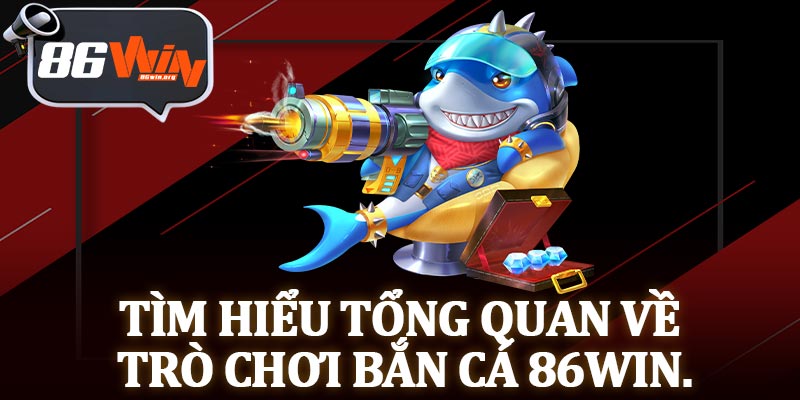 Tìm Hiểu Tổng Quan Về Trò Chơi Bắn Cá 86Win.